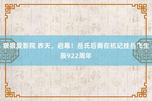 狠狠爱影院 昨天，启幕！岳氏后裔在杭记挂岳飞生辰922周年
