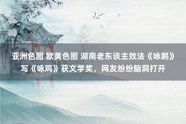 亚洲色图 欧美色图 湖南老东谈主效法《咏鹅》写《咏鸡》获文学奖，网友纷纷脑洞打开