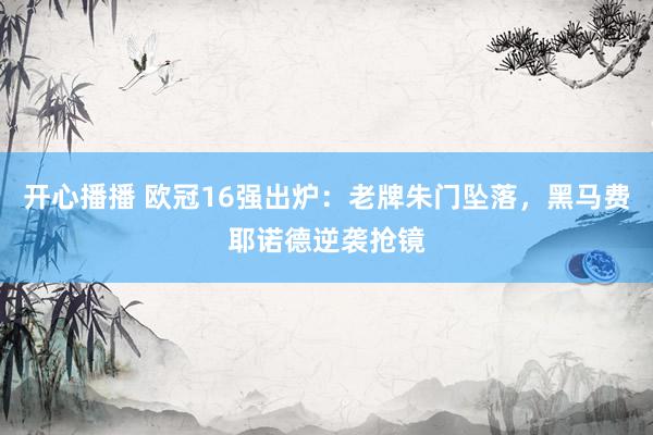 开心播播 欧冠16强出炉：老牌朱门坠落，黑马费耶诺德逆袭抢镜