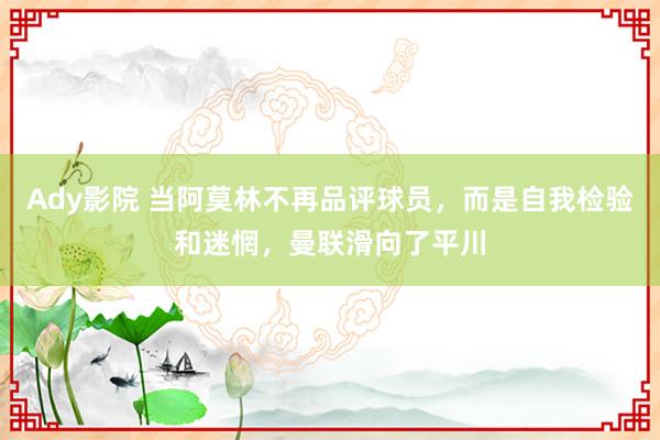 Ady影院 当阿莫林不再品评球员，而是自我检验和迷惘，曼联滑向了平川