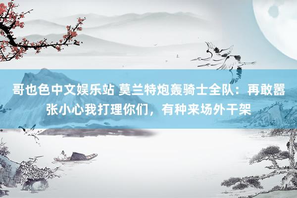 哥也色中文娱乐站 莫兰特炮轰骑士全队：再敢嚣张小心我打理你们，有种来场外干架