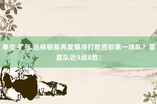 拳交 扩张 丛林狼能再度爆冷打败西部第一球队？雷霆队近9战8胜！
