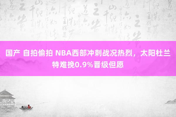 国产 自拍偷拍 NBA西部冲刺战况热烈，太阳杜兰特难挽0.9%晋级但愿