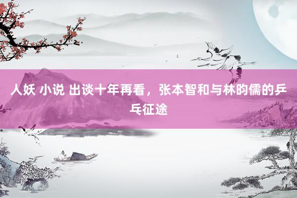 人妖 小说 出谈十年再看，张本智和与林昀儒的乒乓征途