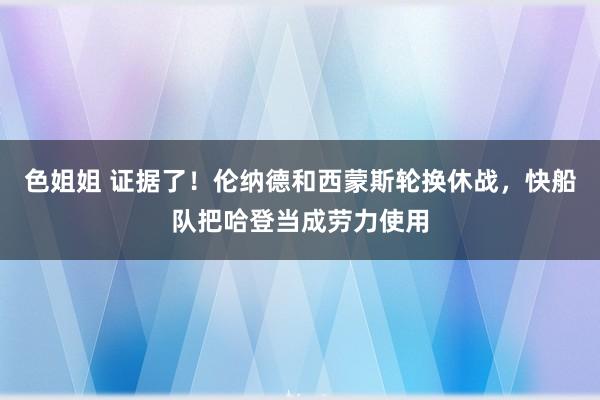 色姐姐 证据了！伦纳德和西蒙斯轮换休战，快船队把哈登当成劳力使用