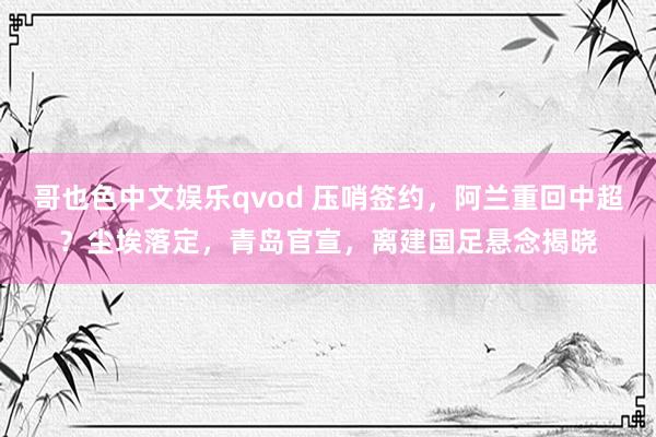哥也色中文娱乐qvod 压哨签约，阿兰重回中超？尘埃落定，青岛官宣，离建国足悬念揭晓