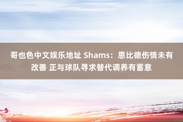 哥也色中文娱乐地址 Shams：恩比德伤情未有改善 正与球队寻求替代调养有蓄意