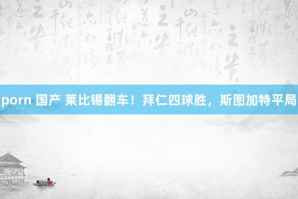 porn 国产 莱比锡翻车！拜仁四球胜，斯图加特平局