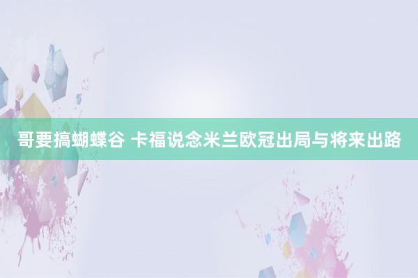 哥要搞蝴蝶谷 卡福说念米兰欧冠出局与将来出路