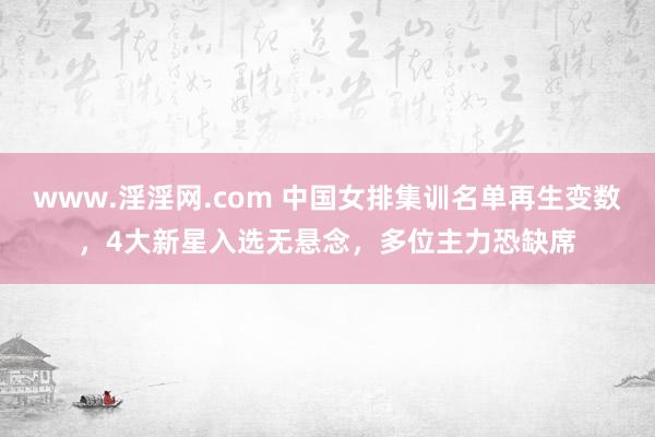 www.淫淫网.com 中国女排集训名单再生变数，4大新星入选无悬念，多位主力恐缺席