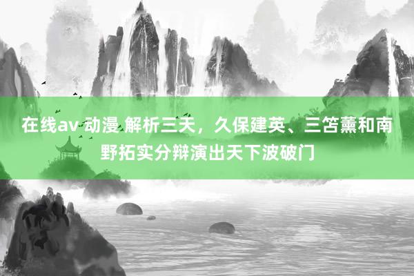 在线av 动漫 解析三天，久保建英、三笘薰和南野拓实分辩演出天下波破门