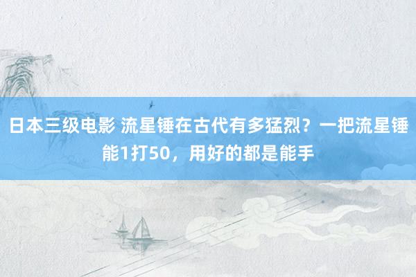 日本三级电影 流星锤在古代有多猛烈？一把流星锤能1打50，用好的都是能手