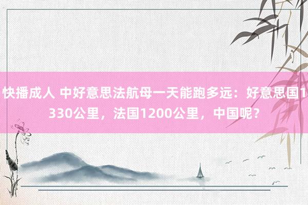 快播成人 中好意思法航母一天能跑多远：好意思国1330公里，法国1200公里，中国呢？
