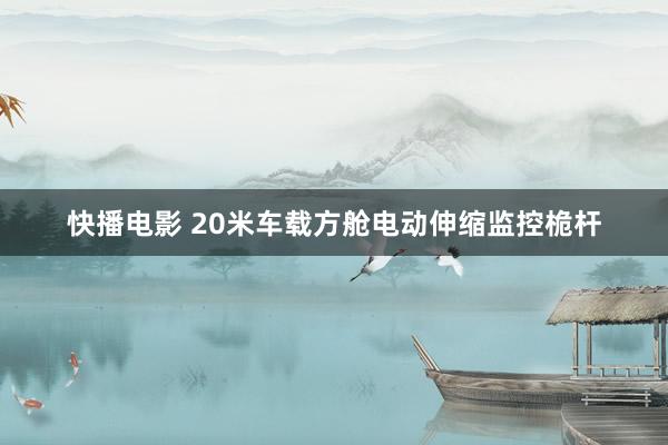快播电影 20米车载方舱电动伸缩监控桅杆