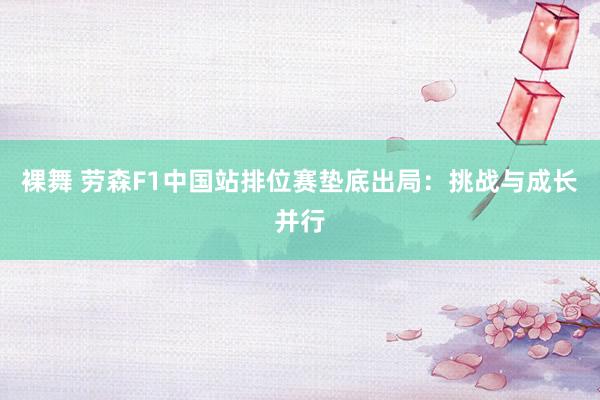 裸舞 劳森F1中国站排位赛垫底出局：挑战与成长并行