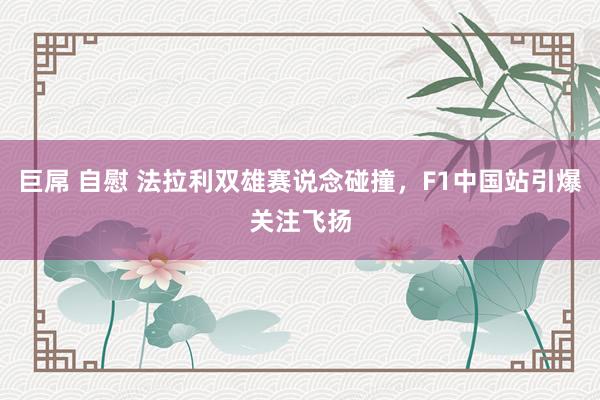 巨屌 自慰 法拉利双雄赛说念碰撞，F1中国站引爆关注飞扬