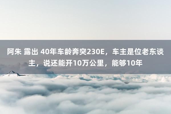 阿朱 露出 40年车龄奔突230E，车主是位老东谈主，说还能开10万公里，能够10年
