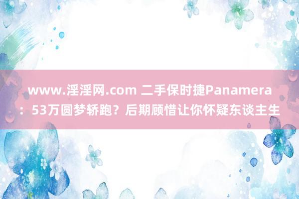 www.淫淫网.com 二手保时捷Panamera：53万圆梦轿跑？后期顾惜让你怀疑东谈主生