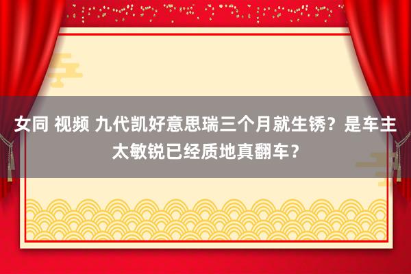 女同 视频 九代凯好意思瑞三个月就生锈？是车主太敏锐已经质地真翻车？