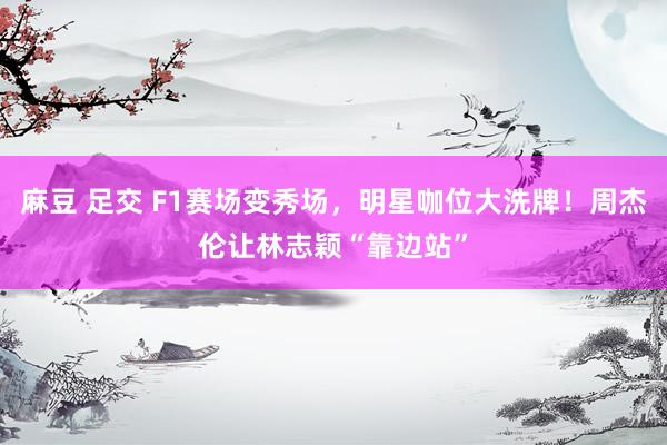 麻豆 足交 F1赛场变秀场，明星咖位大洗牌！周杰伦让林志颖“靠边站”