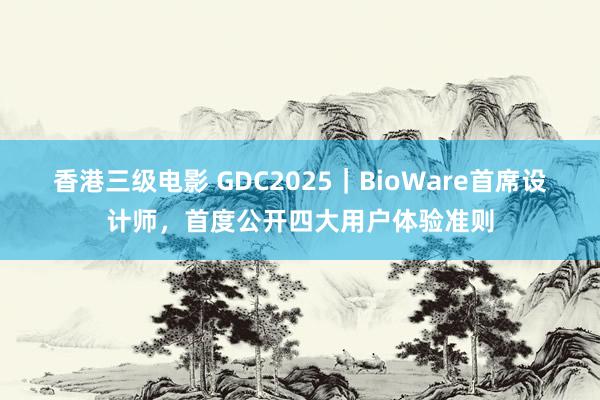香港三级电影 GDC2025｜BioWare首席设计师，首度公开四大用户体验准则