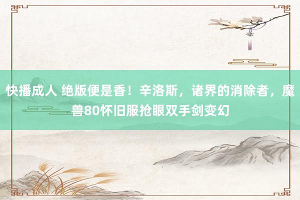 快播成人 绝版便是香！辛洛斯，诸界的消除者，魔兽80怀旧服抢眼双手剑变幻