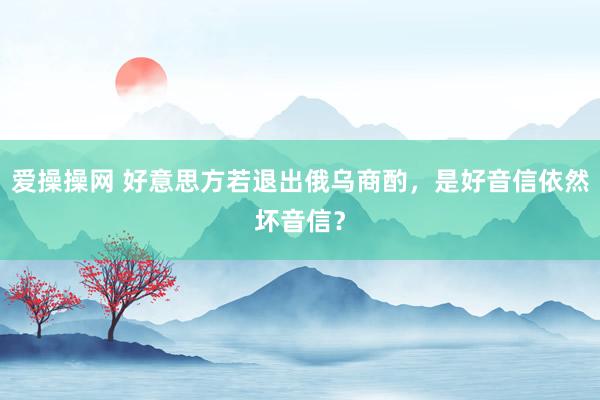 爱操操网 好意思方若退出俄乌商酌，是好音信依然坏音信？