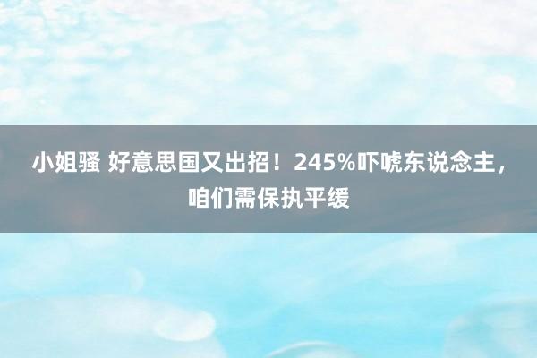 小姐骚 好意思国又出招！245%吓唬东说念主，咱们需保执平缓