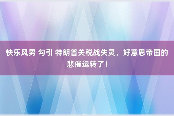 快乐风男 勾引 特朗普关税战失灵，好意思帝国的悲催运转了！