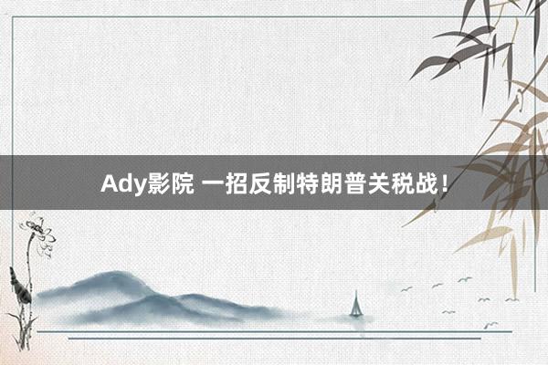 Ady影院 一招反制特朗普关税战！