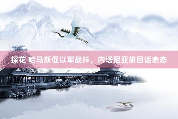 探花 哈马斯促以军战抖，内塔尼亚胡回话表态