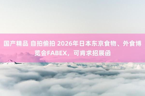 国产精品 自拍偷拍 2026年日本东京食物、外食博览会FABEX，可肯求招展函