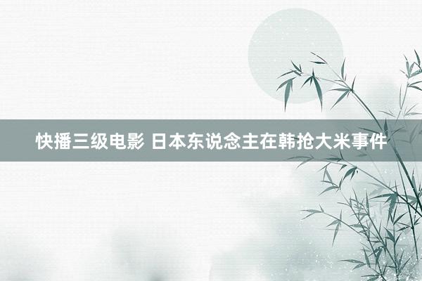 快播三级电影 日本东说念主在韩抢大米事件