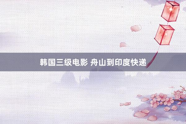 韩国三级电影 舟山到印度快递