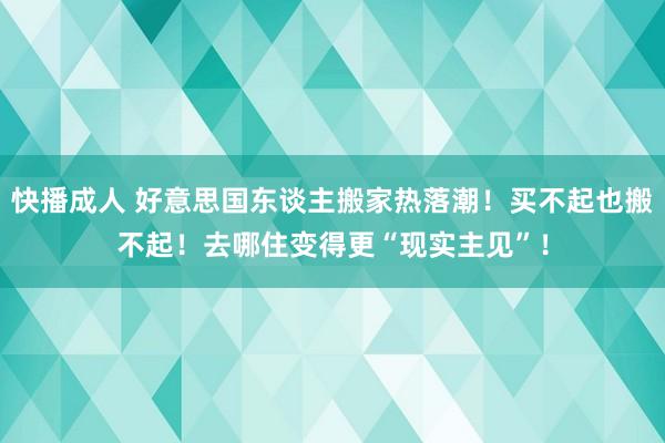 快播成人 好意思国东谈主搬家热落潮！买不起也搬不起！去哪住变得更“现实主见”！