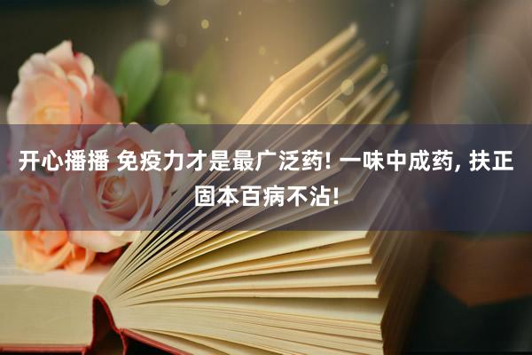 开心播播 免疫力才是最广泛药! 一味中成药, 扶正固本百病不沾!