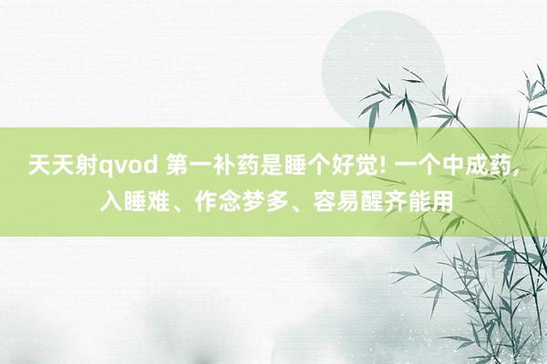 天天射qvod 第一补药是睡个好觉! 一个中成药, 入睡难、作念梦多、容易醒齐能用