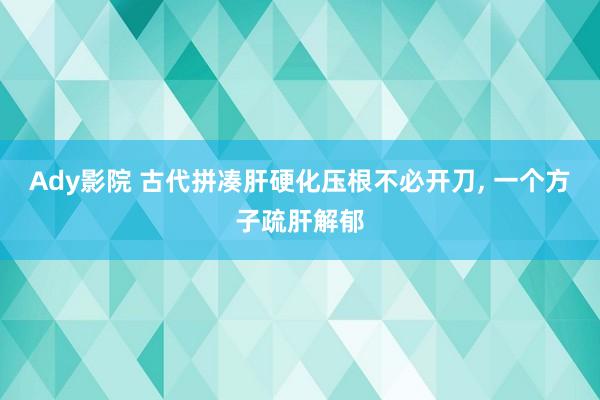 Ady影院 古代拼凑肝硬化压根不必开刀, 一个方子疏肝解郁