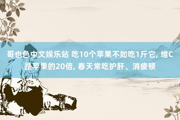 哥也色中文娱乐站 吃10个苹果不如吃1斤它, 维C是苹果的20倍, 春天常吃护肝、消疲顿