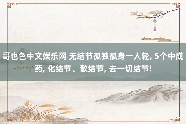 哥也色中文娱乐网 无结节孤独孤身一人轻, 5个中成药, 化结节、散结节, 去一切结节!