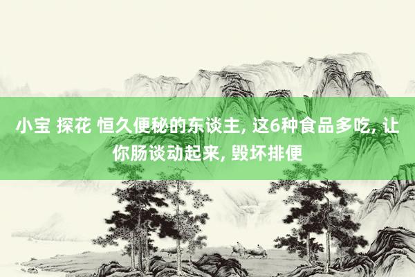 小宝 探花 恒久便秘的东谈主, 这6种食品多吃, 让你肠谈动起来, 毁坏排便
