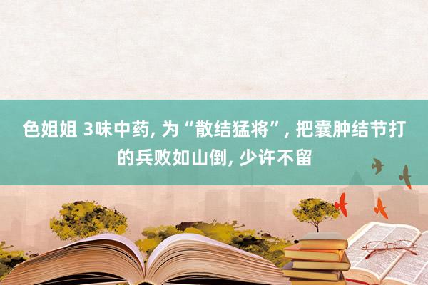 色姐姐 3味中药, 为“散结猛将”, 把囊肿结节打的兵败如山倒, 少许不留