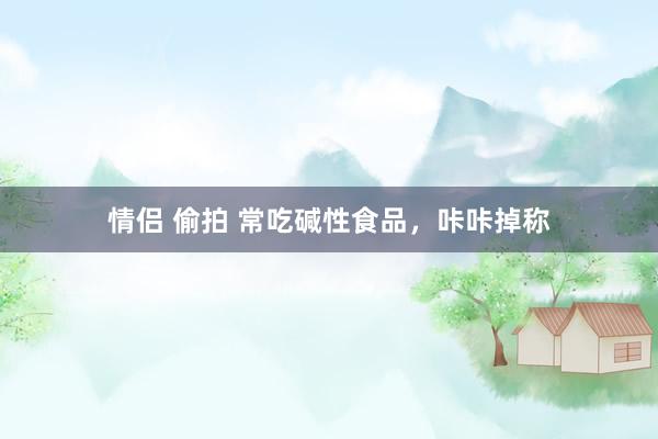 情侣 偷拍 常吃碱性食品，咔咔掉称