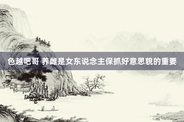 色越吧哥 养雌是女东说念主保抓好意思貌的重要