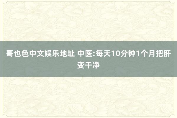 哥也色中文娱乐地址 中医:每天10分钟1个月把肝变干净