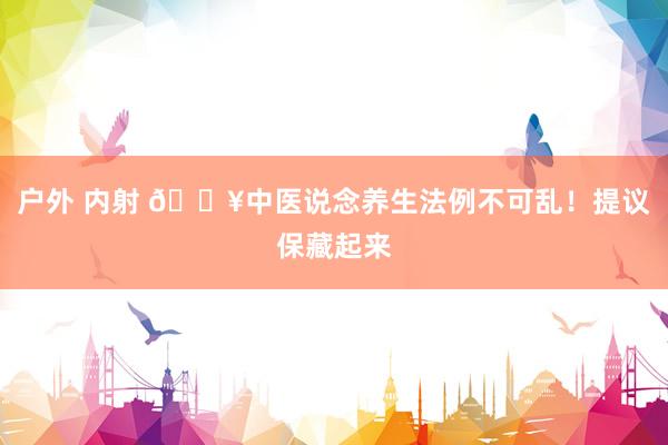 户外 内射 🔥中医说念养生法例不可乱！提议保藏起来
