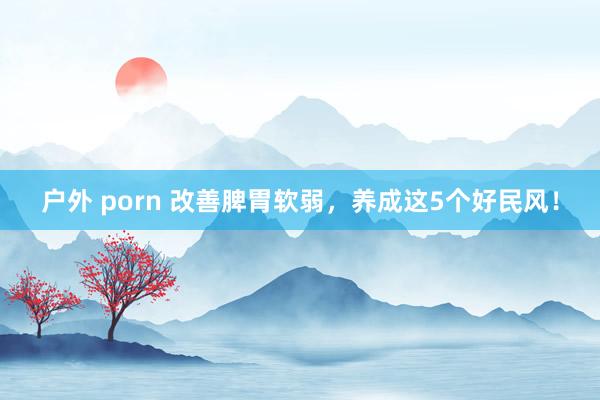 户外 porn 改善脾胃软弱,养成这5个好民风!
