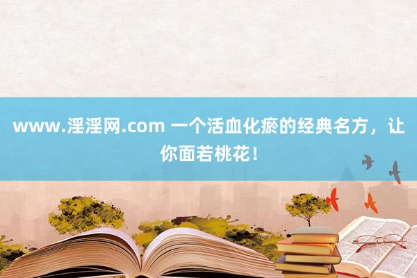 www.淫淫网.com 一个活血化瘀的经典名方，让你面若桃花！