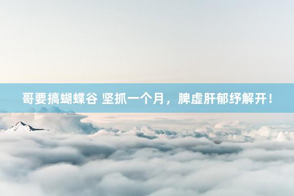 哥要搞蝴蝶谷 坚抓一个月,脾虚肝郁纾解开!
