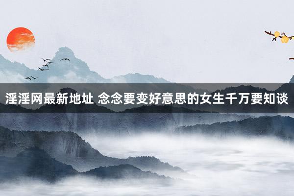 淫淫网最新地址 念念要变好意思的女生千万要知谈